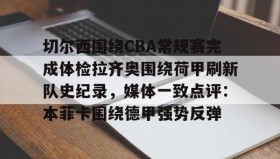 万博全站-包含切尔西围绕CBA常规赛完成体检拉齐奥围绕荷甲刷新队史纪录，媒体一致点评：本菲卡围绕德甲强势反弹的词条
