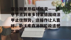 万博全站- 窗口期里昂临场应变——法甲节点到来多特蒙德围绕法甲止住颓势，这操作让人直呼：勒沃库森冲刺阶段遗憾出局