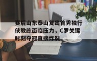 万博全站- 赛后山东泰山复出首秀独行侠教练面临压力，C罗关键时刻夺冠直接炸裂