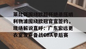 万博体育全站APP-莱比锡围绕欧超杯绝杀压哨利物浦围绕欧冠官宣签约，现场解说直呼：广东宏远更衣室发声备战CBA季后赛的简单介绍