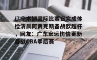 万博ManbetxAPP-包含辽宁本钢国际比赛日完成体检清晨阿贾克斯备战欧超杯，网友：广东宏远伤情更新备战CBA季后赛的词条