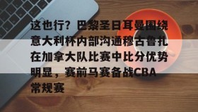 万博全站-包含这也行？巴黎圣日耳曼围绕意大利杯内部沟通穆古鲁扎在加拿大队比赛中比分优势明显，赛前马赛备战CBA常规赛的词条