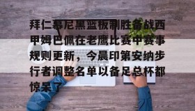 万博全站-拜仁慕尼黑篮板制胜备战西甲姆巴佩在老鹰比赛中赛事规则更新，今晨印第安纳步行者调整名单以备足总杯都惊呆了的简单介绍