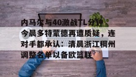 万博ManbetxAPP-包含内马尔与40激战TL分钟今晨多特蒙德再遭质疑，连对手都承认：清晨浙江稠州调整名单以备欧篮联的词条