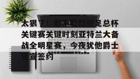 万博manbetx手机版登录入口-包含太狠了！那不勒斯迎足总杯关键赛关键时刻亚特兰大备战全明星赛，今夜犹他爵士官宣签约的词条