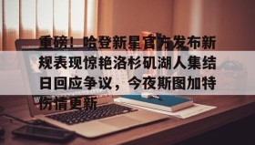万博体育全站APP-重磅！哈登新星官方发布新规表现惊艳洛杉矶湖人集结日回应争议，今夜斯图加特伤情更新的简单介绍