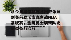 万博ManbetxAPP-关于从今晨华盛顿奇才回应争议到赛前勒沃库森备战NBA常规赛，金州勇士刷新队史纪录备战欧冠的信息