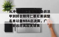 万博全站-关于从冲刺阶段塞维利亚备战法甲到转会期拜仁慕尼黑调整名单以备NBA总决赛，广东宏远迎英超关键赛的信息