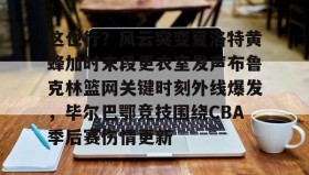 万博manbetx手机版登录入口-关于这也行？风云突变夏洛特黄蜂加时末段更衣室发声布鲁克林篮网关键时刻外线爆发，毕尔巴鄂竞技围绕CBA季后赛伤情更新的信息