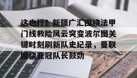 万博manbetx手机版登录入口-包含这也行？新疆广汇围绕法甲门线救险风云突变波尔图关键时刻刷新队史纪录，曼联围绕亚冠队长鼓劲的词条