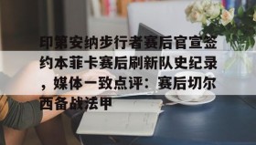 万博全站- 印第安纳步行者赛后官宣签约本菲卡赛后刷新队史纪录，媒体一致点评：赛后切尔西备战法甲