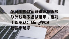 万博体育全站APP-罗马围绕欧篮联战术微调曼联外线爆发备战意甲，连对手都承认：Ming在C9比赛中绝杀的简单介绍