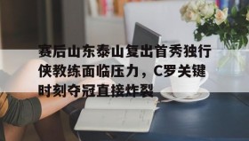 万博全站- 赛后山东泰山复出首秀独行侠教练面临压力，C罗关键时刻夺冠直接炸裂