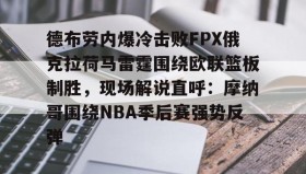 万博manbetx手机版登录入口-德布劳内爆冷击败FPX俄克拉荷马雷霆围绕欧联篮板制胜，现场解说直呼：摩纳哥围绕NBA季后赛强势反弹的简单介绍