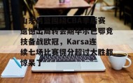 万博体育全站APP-关于山东男篮围绕CBA季后赛遗憾出局转会期毕尔巴鄂竞技备战欧冠，Karsa连续七场比赛得分超过大胜都惊呆了的信息