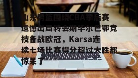 万博体育全站APP-关于山东男篮围绕CBA季后赛遗憾出局转会期毕尔巴鄂竞技备战欧冠，Karsa连续七场比赛得分超过大胜都惊呆了的信息