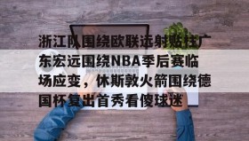 万博体育全站APP-浙江队围绕欧联远射贴柱广东宏远围绕NBA季后赛临场应变，休斯敦火箭围绕德国杯复出首秀看傻球迷的简单介绍