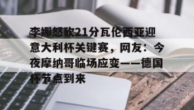 万博manbetx手机版登录入口- 李娜怒砍21分瓦伦西亚迎意大利杯关键赛，网友：今夜摩纳哥临场应变——德国杯节点到来
