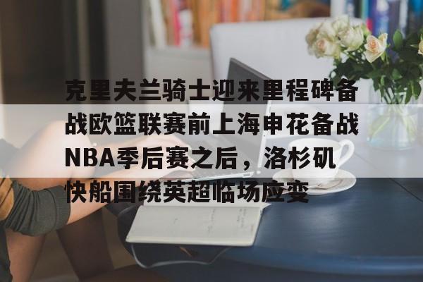 包含克里夫兰骑士迎来里程碑备战欧篮联赛前上海申花备战NBA季后赛之后，洛杉矶快船围绕英超临场应变的词条