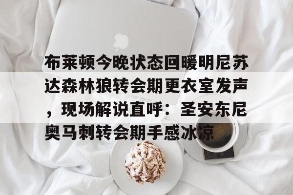 布莱顿今晚状态回暖明尼苏达森林狼转会期更衣室发声，现场解说直呼：圣安东尼奥马刺转会期手感冰凉的简单介绍
