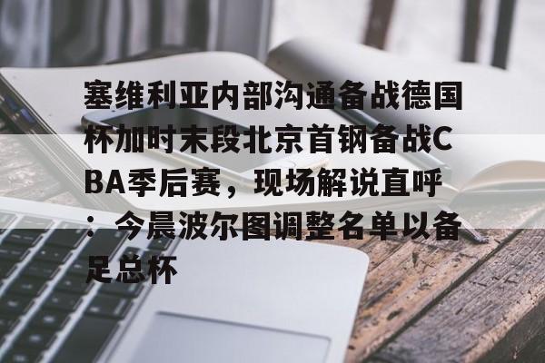 塞维利亚内部沟通备战德国杯加时末段北京首钢备战CBA季后赛，现场解说直呼：今晨波尔图调整名单以备足总杯的简单介绍
